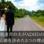 【ADHDと結婚】定型発達者の夫がADHDの私と結婚を決めた5つの理由